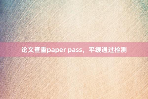 论文查重paper pass,平缓通过检测