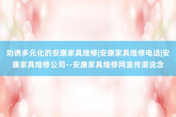 劝诱多元化的安康家具维修|安康家具维修电话|安康家具维修公司--安康家具维修网宣传渠说念