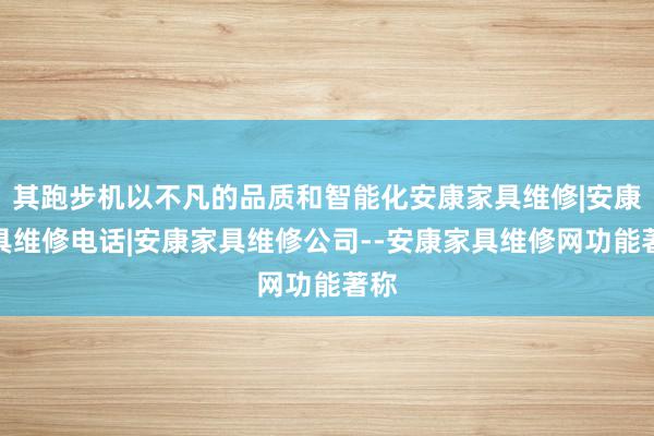 其跑步机以不凡的品质和智能化安康家具维修|安康家具维修电话|安康家具维修公司--安康家具维修网功能著称