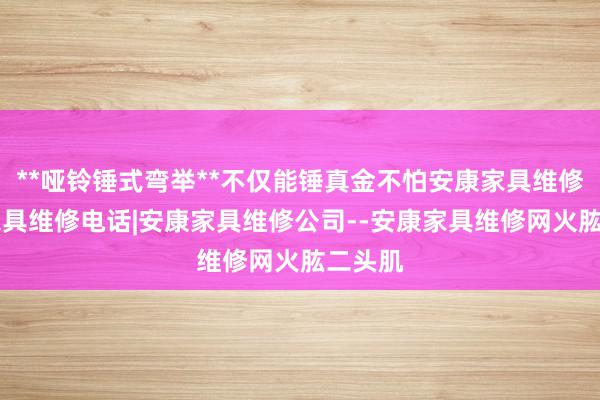 **哑铃锤式弯举**不仅能锤真金不怕安康家具维修|安康家具维修电话|安康家具维修公司--安康家具维修网火肱二头肌