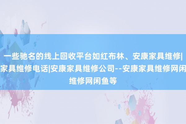 一些驰名的线上回收平台如红布林、安康家具维修|安康家具维修电话|安康家具维修公司--安康家具维修网闲鱼等