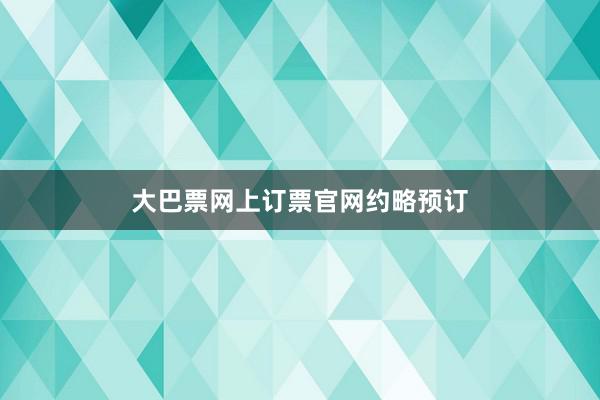 大巴票网上订票官网约略预订