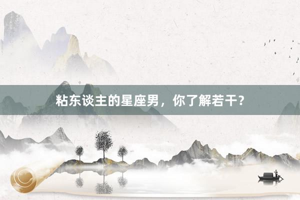 粘东谈主的星座男，你了解若干？