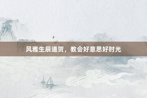 风雅生辰道贺，教会好意思好时光