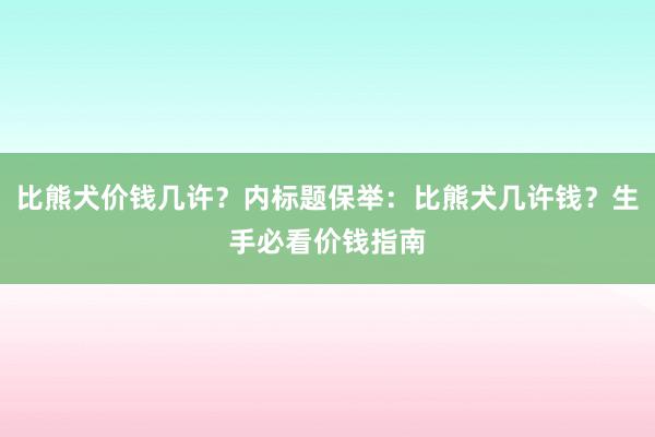 比熊犬价钱几许？内标题保举：比熊犬几许钱？生手必看价钱指南