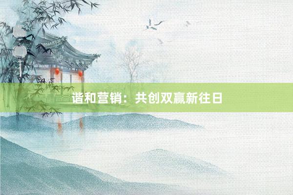 谐和营销：共创双赢新往日